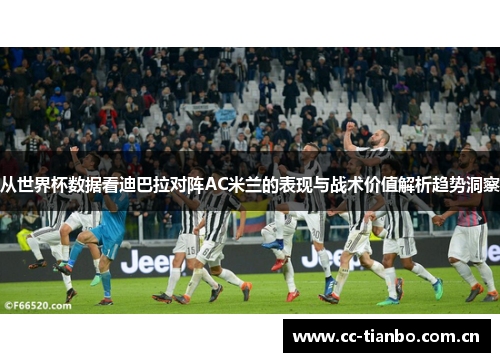 从世界杯数据看迪巴拉对阵AC米兰的表现与战术价值解析趋势洞察 从世界杯数据看迪巴拉对阵AC米兰的表现与战术价值解析趋势洞察